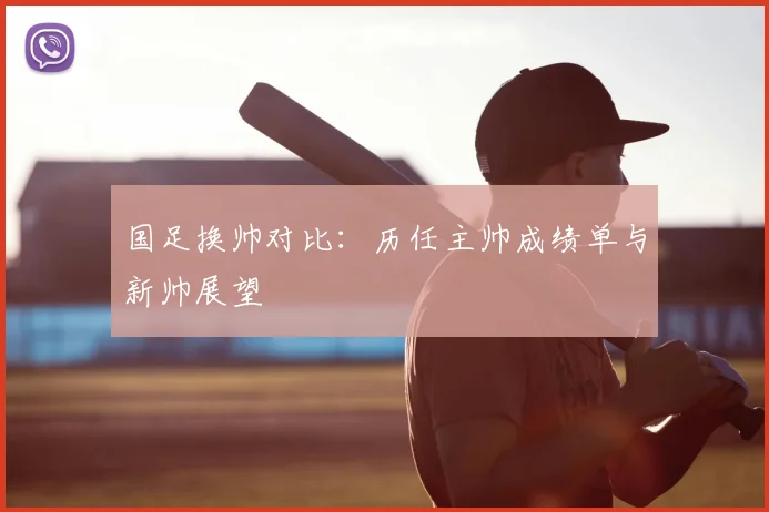 国足换帅对比:历任主帅成绩单与新帅展望