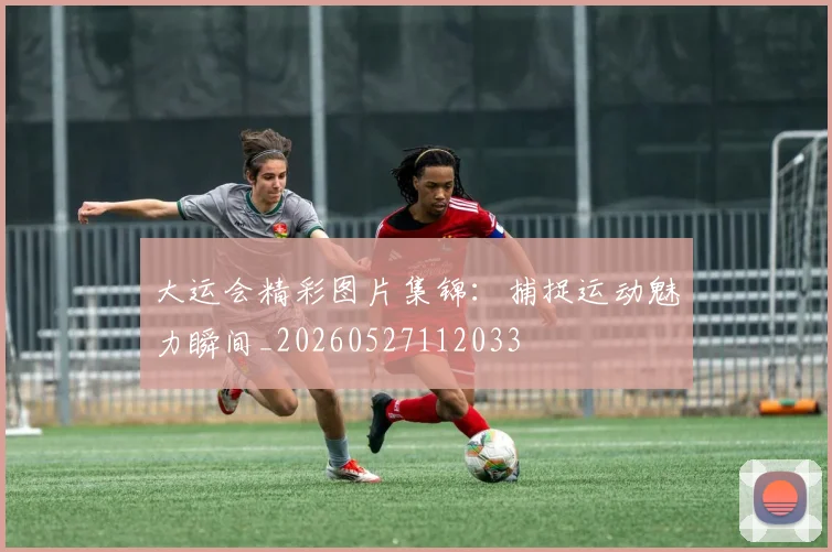 大运会精彩图片集锦:捕捉运动魅力瞬间_20260527112033