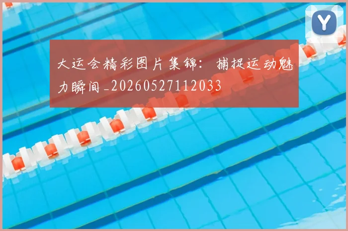 大运会精彩图片集锦：捕捉运动魅力瞬间_20260527112033