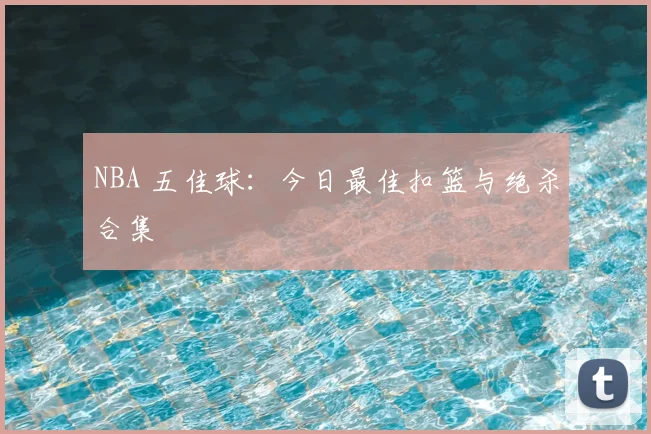 NBA 五佳球:今日最佳扣篮与绝杀合集