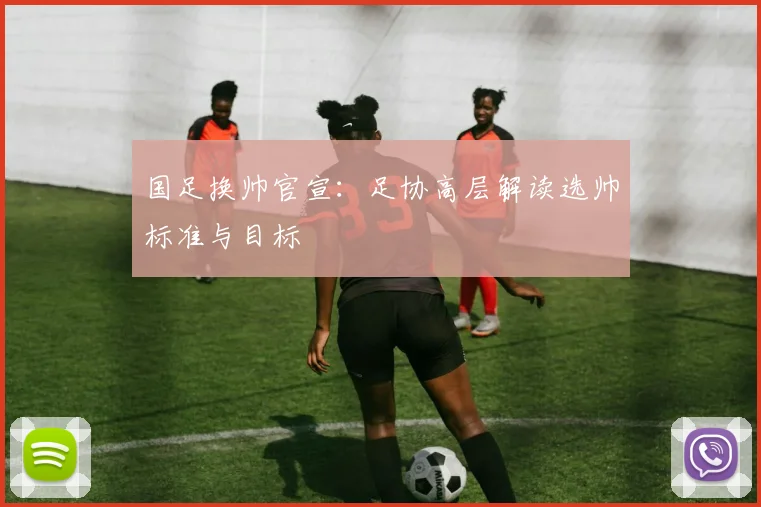 国足换帅官宣:足协高层解读选帅标准与目标