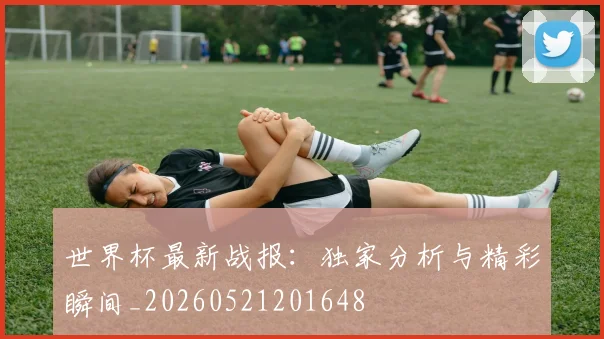 世界杯最新战报：独家分析与精彩瞬间_20260521201648