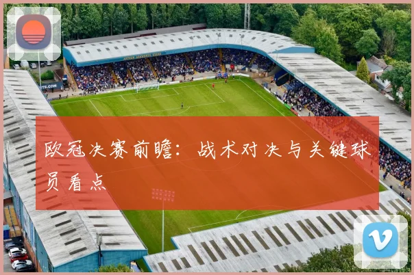 欧冠决赛前瞻：战术对决与关键球员看点