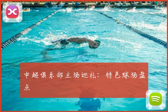 中超俱乐部主场巡礼:特色球场盘点