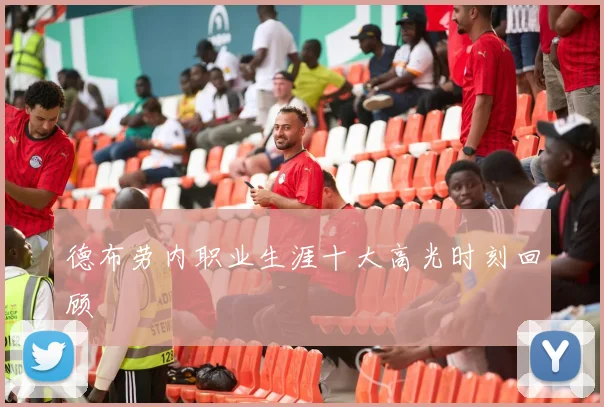 德布劳内职业生涯十大高光时刻回顾
