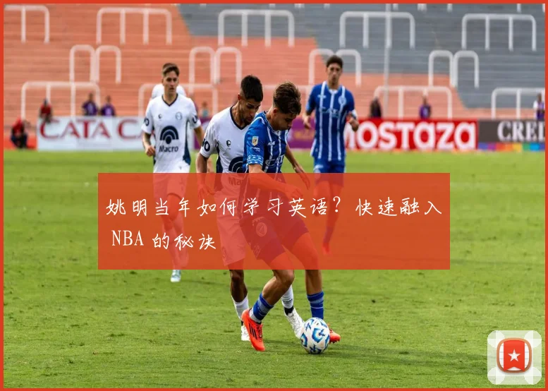 姚明当年如何学习英语?快速融入 NBA 的秘诀