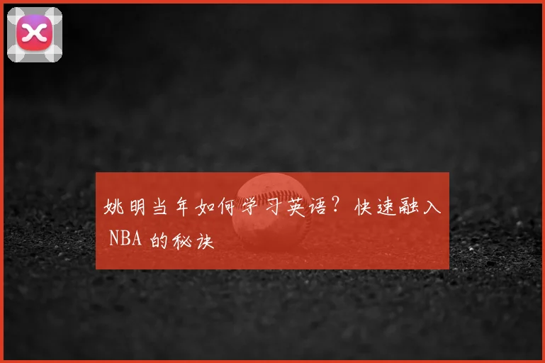 姚明当年如何学习英语?快速融入 NBA 的秘诀