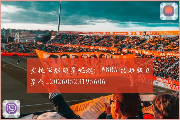 女性篮球明星崛起:WNBA 的超级巨星们_20260523195606