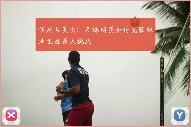 伤病与复出:足球明星如何克服职业生涯最大挑战