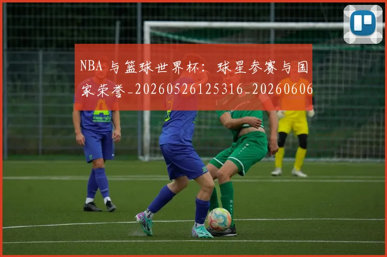 NBA 与篮球世界杯:球星参赛与国家荣誉_20260526125316_20260606165534