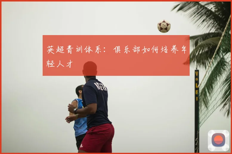 英超青训体系：俱乐部如何培养年轻人才
