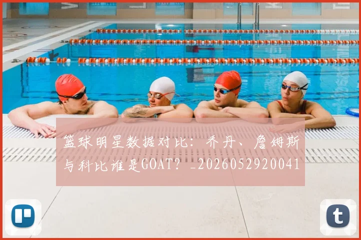 篮球明星数据对比:乔丹、詹姆斯与科比谁是GOAT?_20260529200412