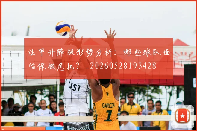法甲升降级形势分析：哪些球队面临保级危机？_20260528193428